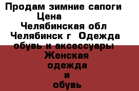  Продам зимние сапоги › Цена ­ 3 000 - Челябинская обл., Челябинск г. Одежда, обувь и аксессуары » Женская одежда и обувь   . Челябинская обл.